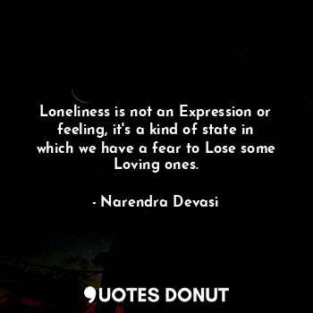 Loneliness is not an Expression or feeling, it's a kind of state in which we have a fear to Lose some Loving ones.