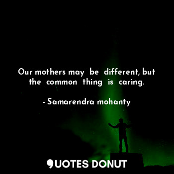  Our mothers may  be  different, but the  common  thing  is  caring.... - Samarendra mohanty - Quotes Donut