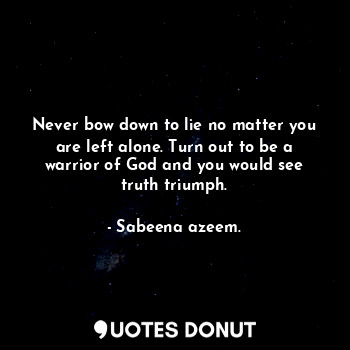 Never bow down to lie no matter you are left alone. Turn out to be a warrior of God and you would see truth triumph.