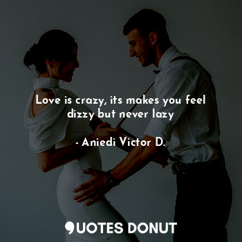 Love is crazy, its makes you feel dizzy but never lazy