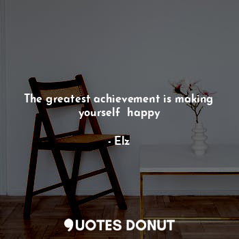 The greatest achievement is making yourself  happy