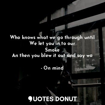  Who knows what we go through until
We let you in to our
Smoke
An then you blew i... - On mind - Quotes Donut