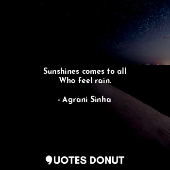 Sunshines comes to all
Who feel rain.