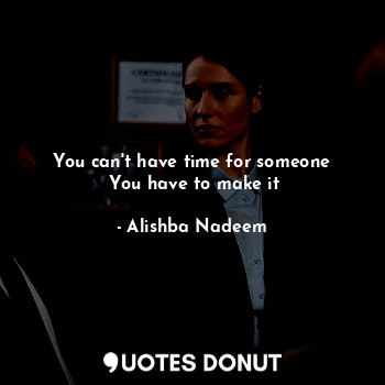 You can't have time for someone
 You have to make it