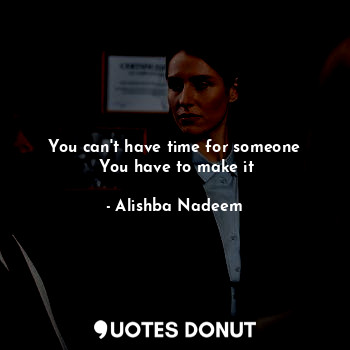  You can't have time for someone
 You have to make it... - Alishba Nadeem - Quotes Donut