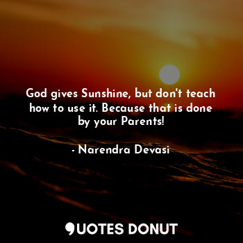 God gives Sunshine, but don't teach how to use it. Because that is done by your Parents!