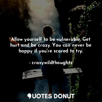  Allow yourself to be vulnerable. Get hurt and be crazy. You can never be happy i... - crazywildthoughts - Quotes Donut