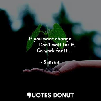 If you want change
          Don't wait for it, 
    Go work for it...
