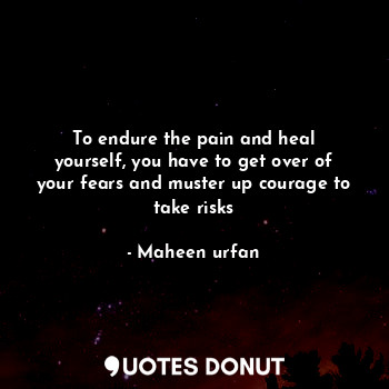  To endure the pain and heal yourself, you have to get over of your fears and mus... - Maheen urfan - Quotes Donut