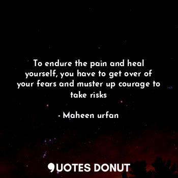 To endure the pain and heal yourself, you have to get over of your fears and muster up courage to take risks