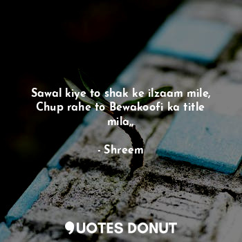  Sawal kiye to shak ke ilzaam mile,
Chup rahe to Bewakoofi ka title mila,,... - Shreem - Quotes Donut