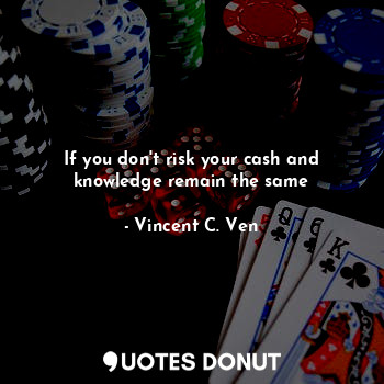  If you don't risk your cash and knowledge remain the same... - Vincent C. Ven - Quotes Donut