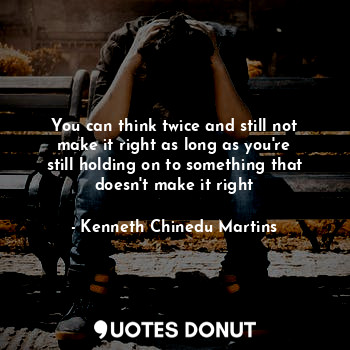 You can think twice and still not make it right as long as you're still holding on to something that doesn't make it right