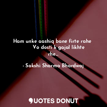  Ham unke aashiq bane firte rahe 
       Vo dosti k gajal likhte rhe...... - Sakshi Sharma Bhardwaj - Quotes Donut