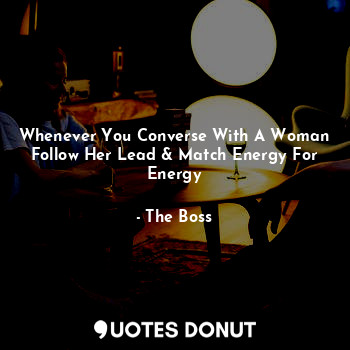 Whenever You Converse With A Woman Follow Her Lead & Match Energy For Energy