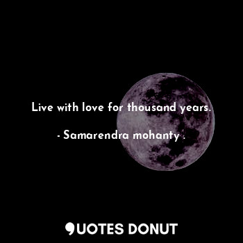 Live with love for thousand years.