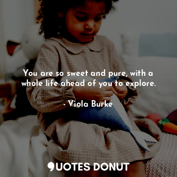  You are so sweet and pure, with a whole life ahead of you to explore.... - Viola Burke - Quotes Donut