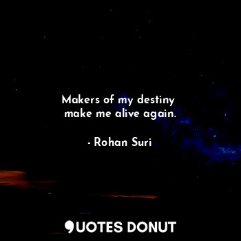 Makers of my destiny 
make me alive again.