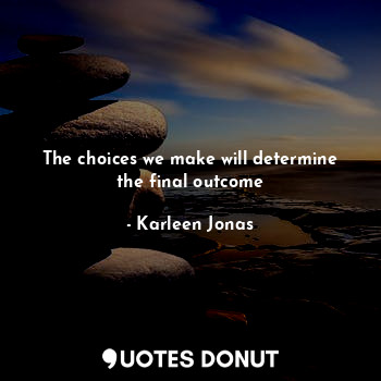  The choices we make will determine the final outcome... - Karleen Jonas - Quotes Donut