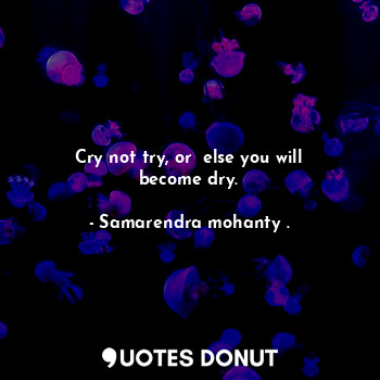  Cry not try, or  else you will become dry.... - Samarendra mohanty . - Quotes Donut