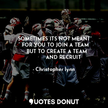 SOMETIMES ITS NOT MEANT
  FOR YOU TO JOIN A TEAM
    BUT TO CREATE A TEAM
            AND RECRUIT