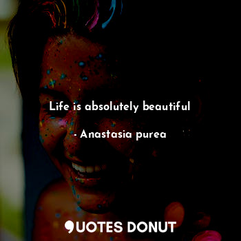  Life is absolutely beautiful... - Anastasia purea - Quotes Donut