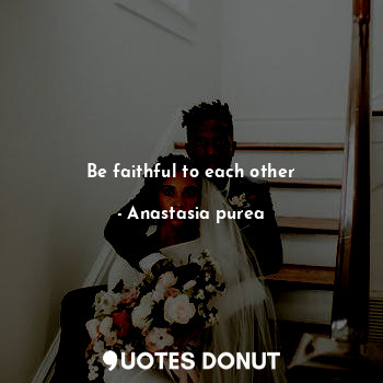 Be faithful to each other
