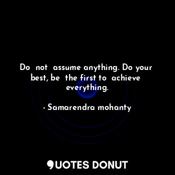  Do  not  assume anything. Do your  best, be  the first to  achieve  everything.... - Samarendra mohanty - Quotes Donut
