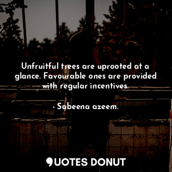 Unfruitful trees are uprooted at a glance. Favourable ones are provided with regular incentives.