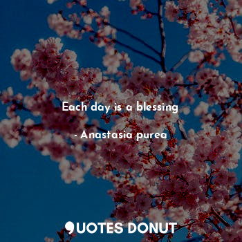  Each day is a blessing... - Anastasia purea - Quotes Donut