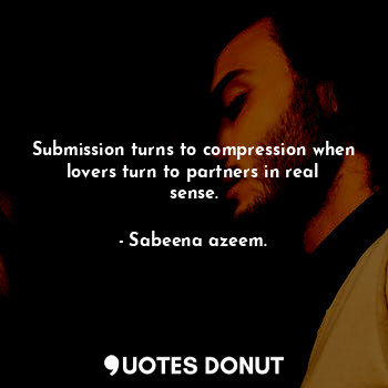  Submission turns to compression when lovers turn to partners in real sense.... - Sabeena azeem. - Quotes Donut