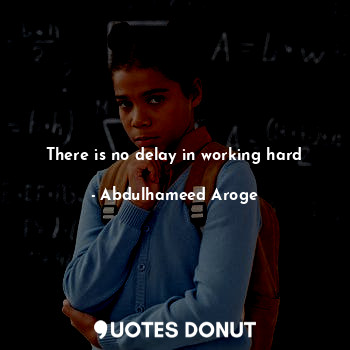 There is no delay in working hard