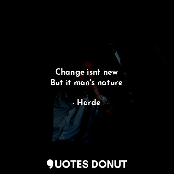 Change isnt new
But it man's nature
