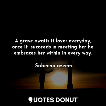 A grave awaits it lover everyday, once it  succeeds in meeting her he embraces her within in every way.