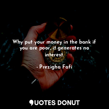  Why put your money in the bank if you are poor, it generates no interest.... - Prezigha Fafi - Quotes Donut