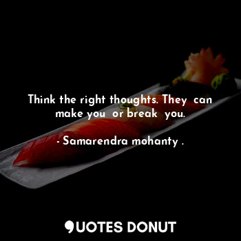  Think the right thoughts. They  can make you  or break  you.... - Samarendra mohanty . - Quotes Donut