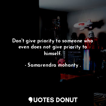 Don't give priority to someone who even does not give priority to himself.