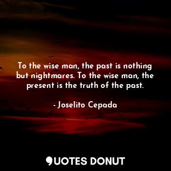 To the wise man, the past is nothing but nightmares. To the wise man, the present is the truth of the past.
