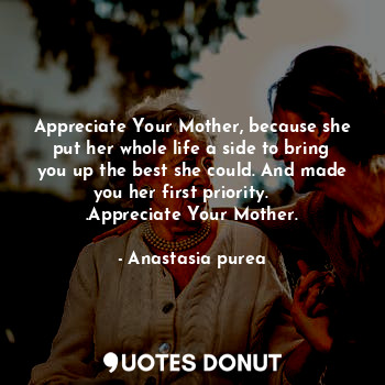  Appreciate Your Mother, because she put her whole life a side to bring you up th... - Anastasia purea - Quotes Donut