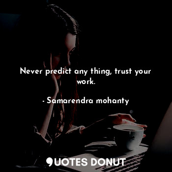 Never predict any thing, trust your work.