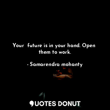 Your  future is in your hand. Open  them to work.