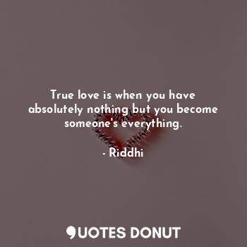 True love is when you have absolutely nothing but you become someone's everything.