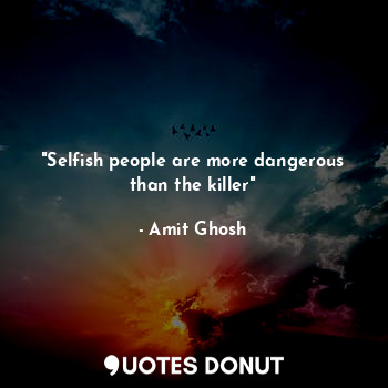 "Selfish people are more dangerous than the killer"