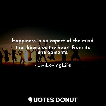 Happiness is an aspect of the mind that liberates the heart from its entrapments.