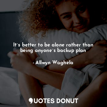  It`s better to be alone rather than being anyone`s backup plan... - Allwyn Waghela - Quotes Donut