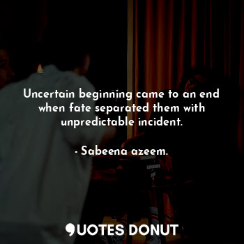  Uncertain beginning came to an end when fate separated them with unpredictable i... - Sabeena azeem. - Quotes Donut