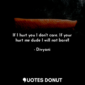  If I hurt you I don't care. If your hurt me dude I will not bare!!... - Divyani - Quotes Donut