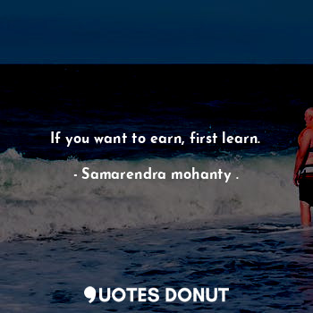 If you want to earn, first learn.