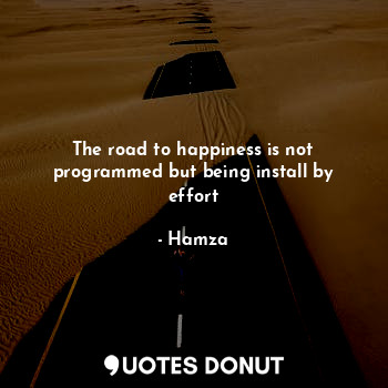  The road to happiness is not programmed but being install by effort... - Hamza - Quotes Donut