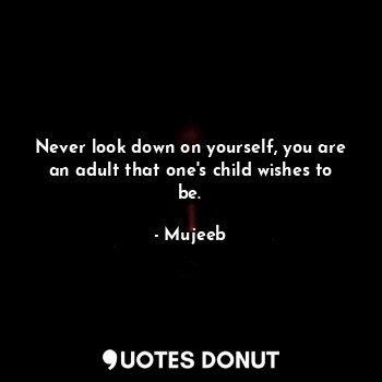 Never look down on yourself, you are an adult that one's child wishes to be.